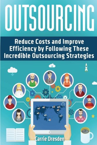 Outsourcing: Reduce Costs and Improve Efficiency by Following These Incredible Outsourcing Strategies (outsourcing, it outsourcing, strategic outsourcing)