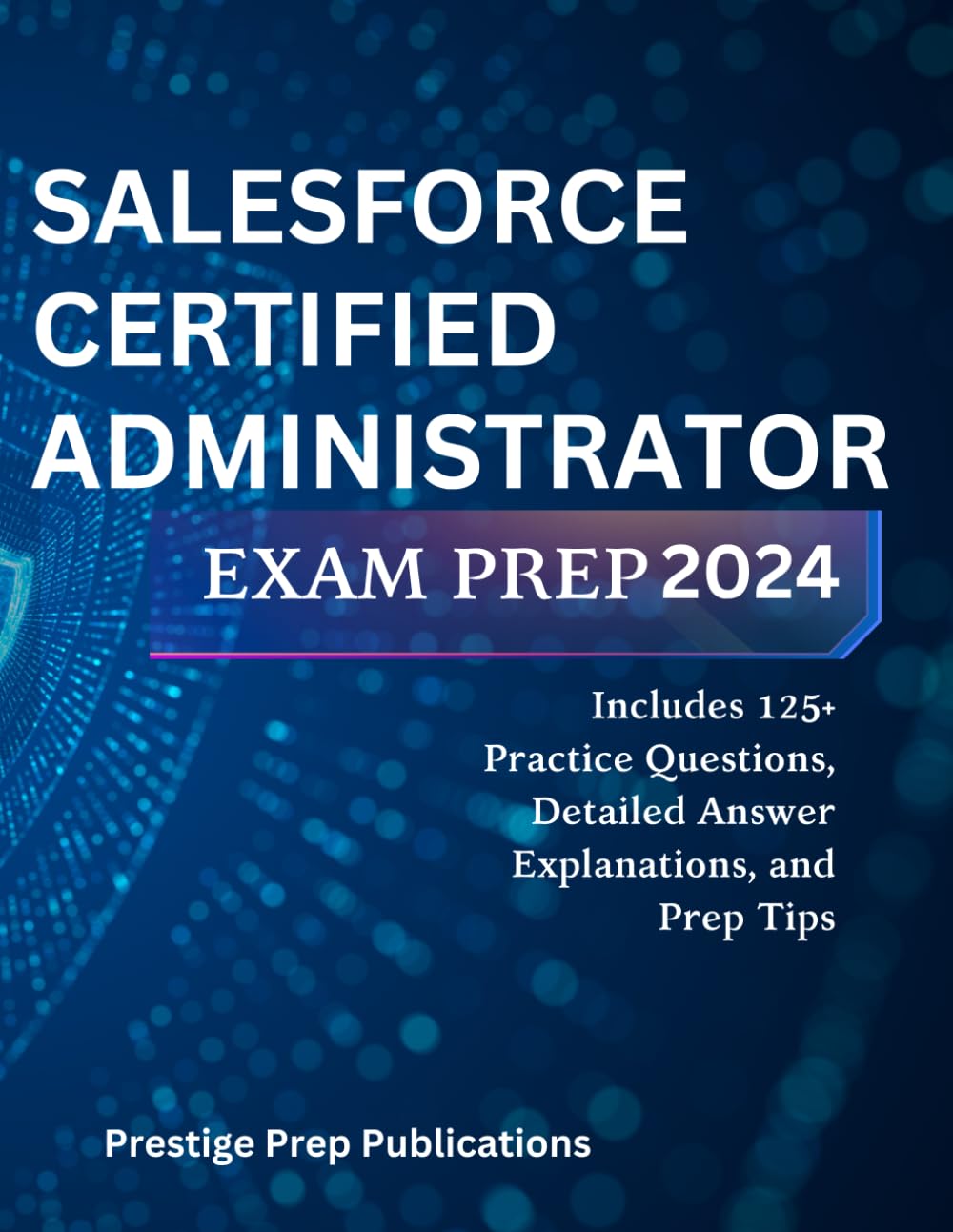 SALESFORCE CERTIFIED ADMINISTRATOR EXAM PREP 2024: Includes 125+ Practice Questions, Detailed Answer Explanations, and Prep Tips (Salesforce exams)