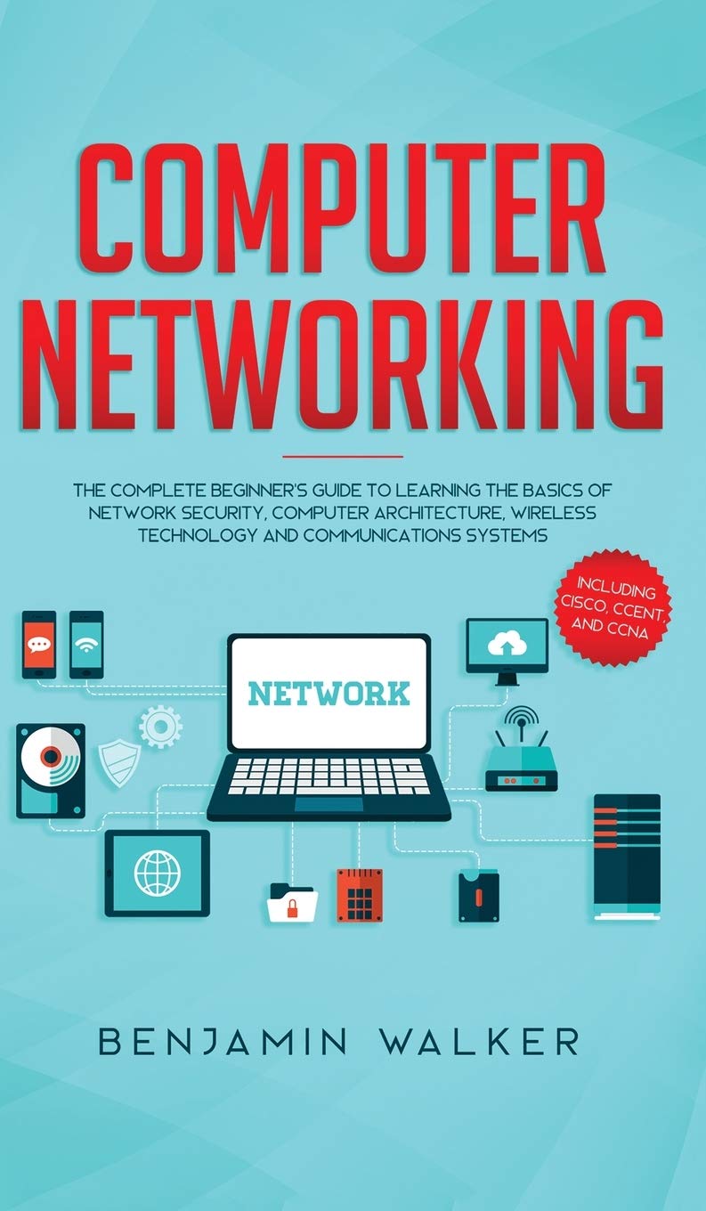 Computer Networking: The Complete Beginner’s Guide to Learning the Basics of Network Security, Computer Architecture, Wireless Technology and Communications Systems (Including Cisco, CCENT, and CCNA)