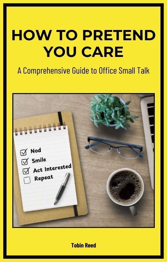 How to Pretend You Care: A Comprehensive Guide to Office Small Talk: Tips for Faking Enthusiasm, Avoiding Small Talk, and Getting Through the Workday (Gag Gifts For Coworkers)