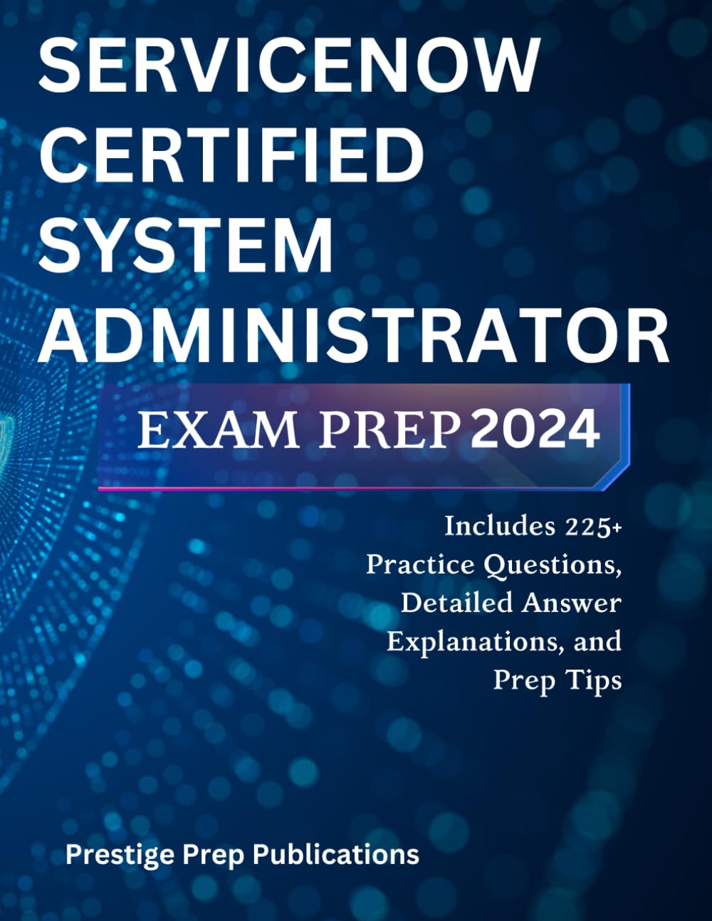 SERVICENOW CERTIFIED SYSTEM ADMINISTRATOR EXAM PREP 2024: Includes 225+ Practice Questions, Detailed Answer Explanations, and Prep Tips