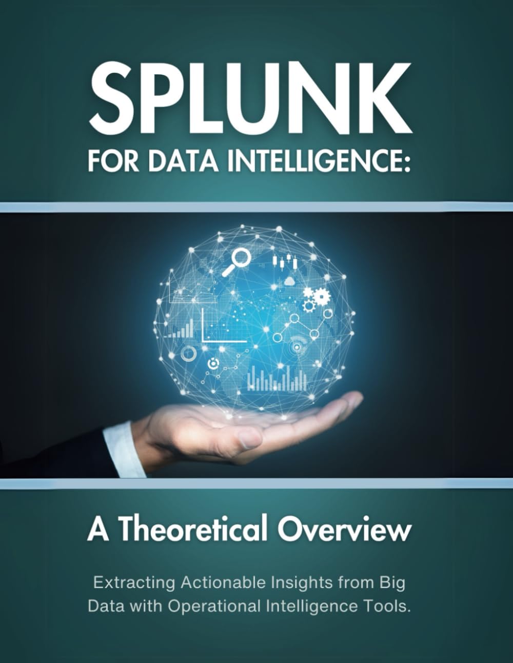 Splunk for Data Intelligence: A Theoretical Overview: Extracting Actionable Insights from Big Data with Operational Intelligence Tools