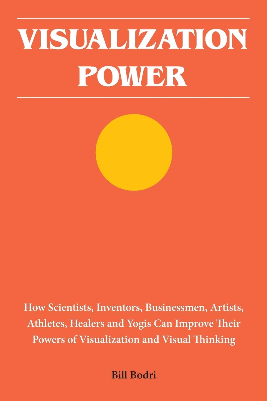 Visualization Power: How Scientists, Inventors, Businessmen, Artists, Athletes, Healers and Yogis Can Improve Their Powers of Visualization and Visual Thinking