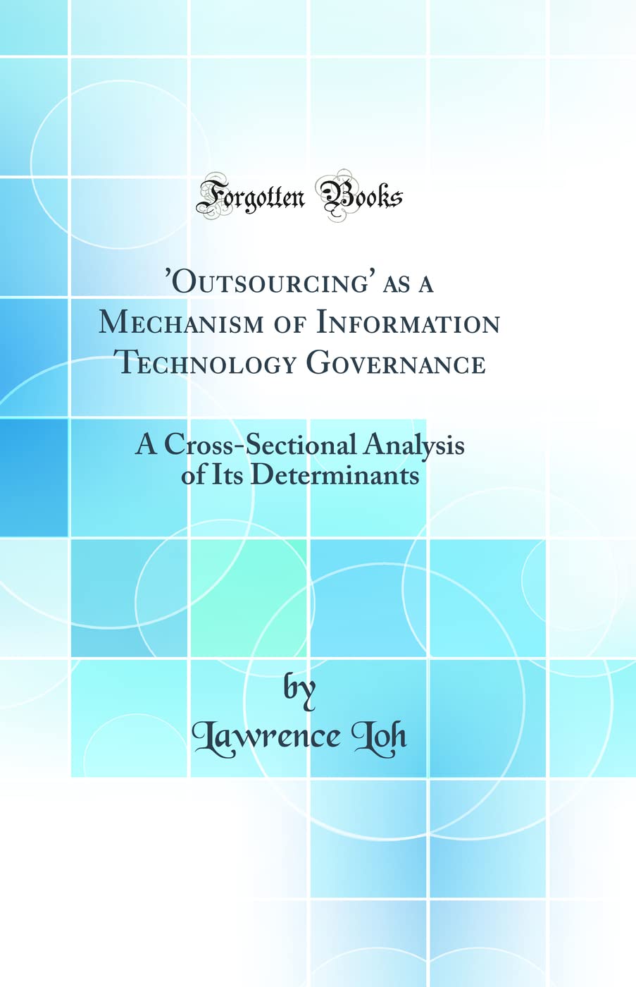 ‘Outsourcing’ as a Mechanism of Information Technology Governance: A Cross-Sectional Analysis of Its Determinants (Classic Reprint)