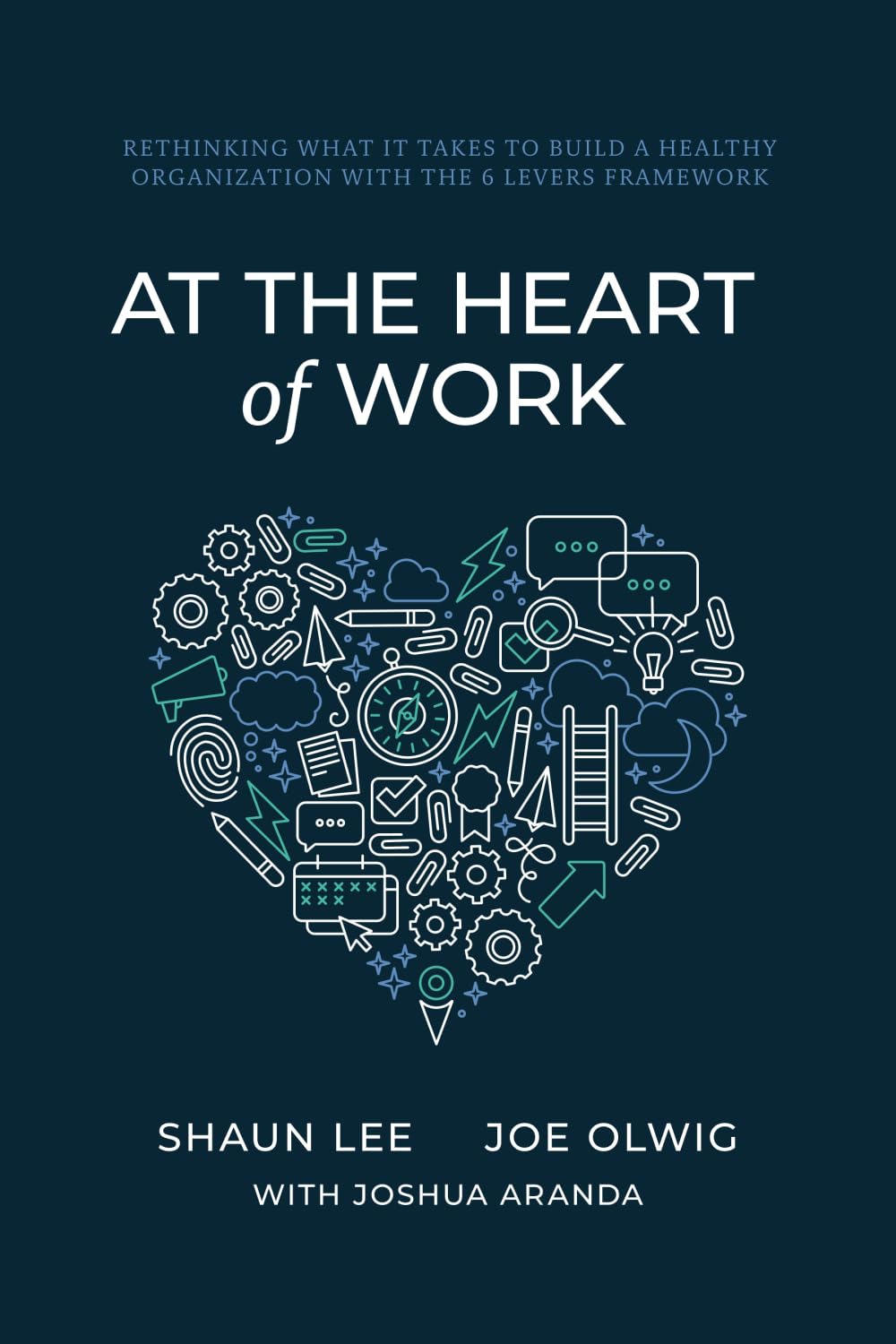 At the Heart of Work: Rethinking What It Takes to Build a Healthy Organization with the 6 Levers Framework