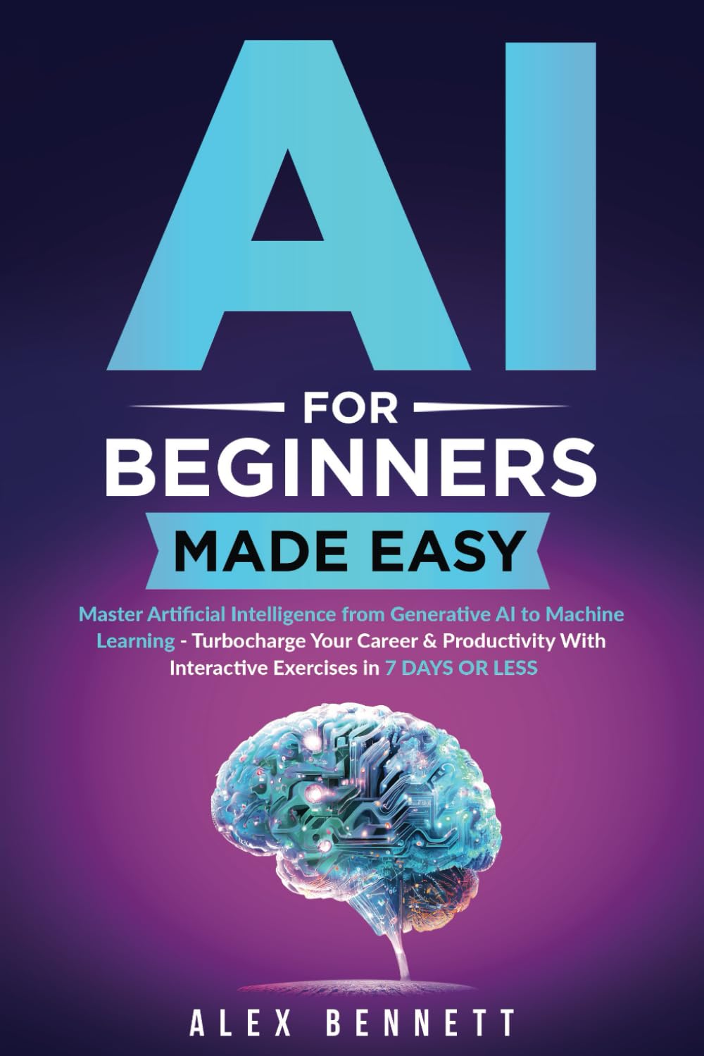 AI for Beginners Made Easy: Master Artificial Intelligence from Generative AI to Machine Learning – Turbocharge Your Career & Productivity With Interactive Exercises in 7 Days or Less