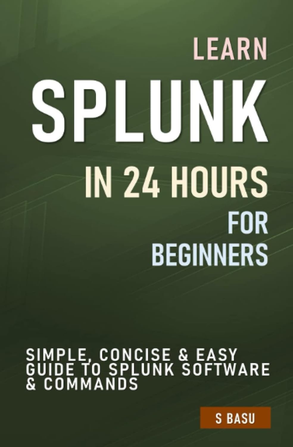 Learn SPLUNK IN 24 HOURS FOR BEGINNERS : Simple, Concise & Easy Guide To Splunk Software & Commands