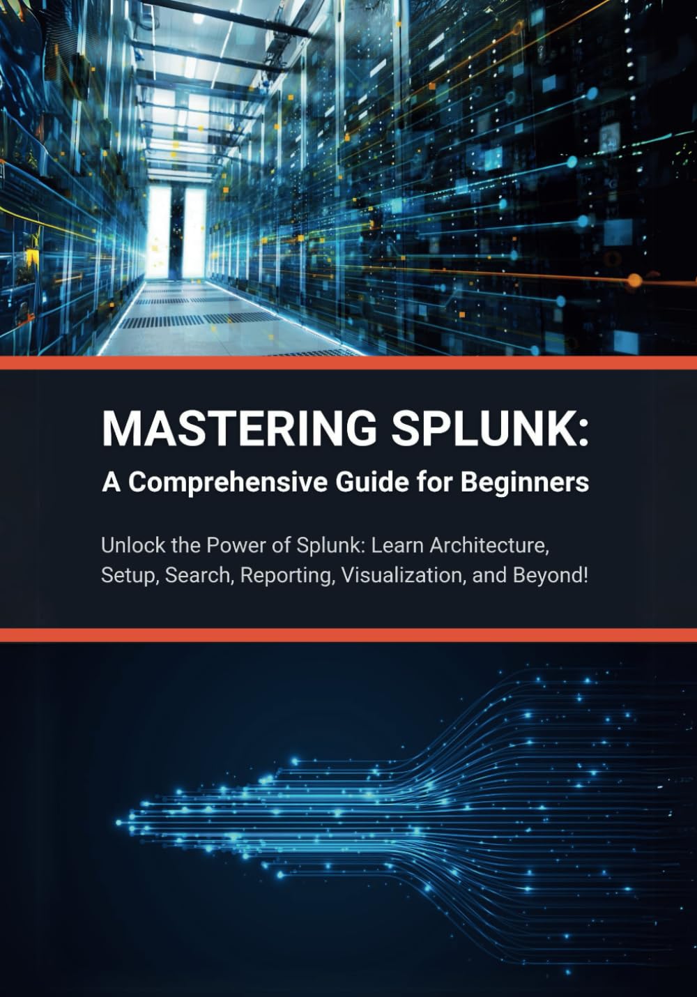 Mastering Splunk: A Comprehensive Guide for Beginners: Unlock the Power of Splunk: Learn Architecture, Setup, Search, Reporting, Visualization, and Beyond!