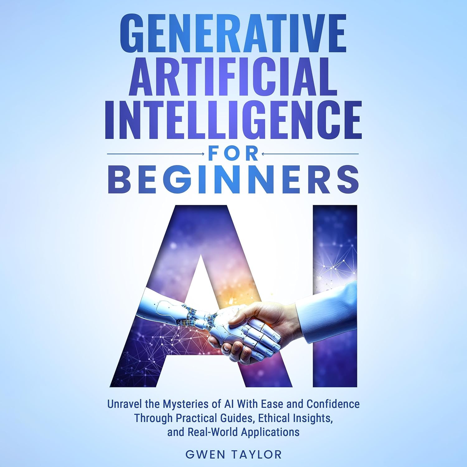 Generative Artificial Intelligence for Beginners: Unravel the Mysteries of AI with Ease and Confidence through Practical Guides, Ethical Insights, and Real-World Applications