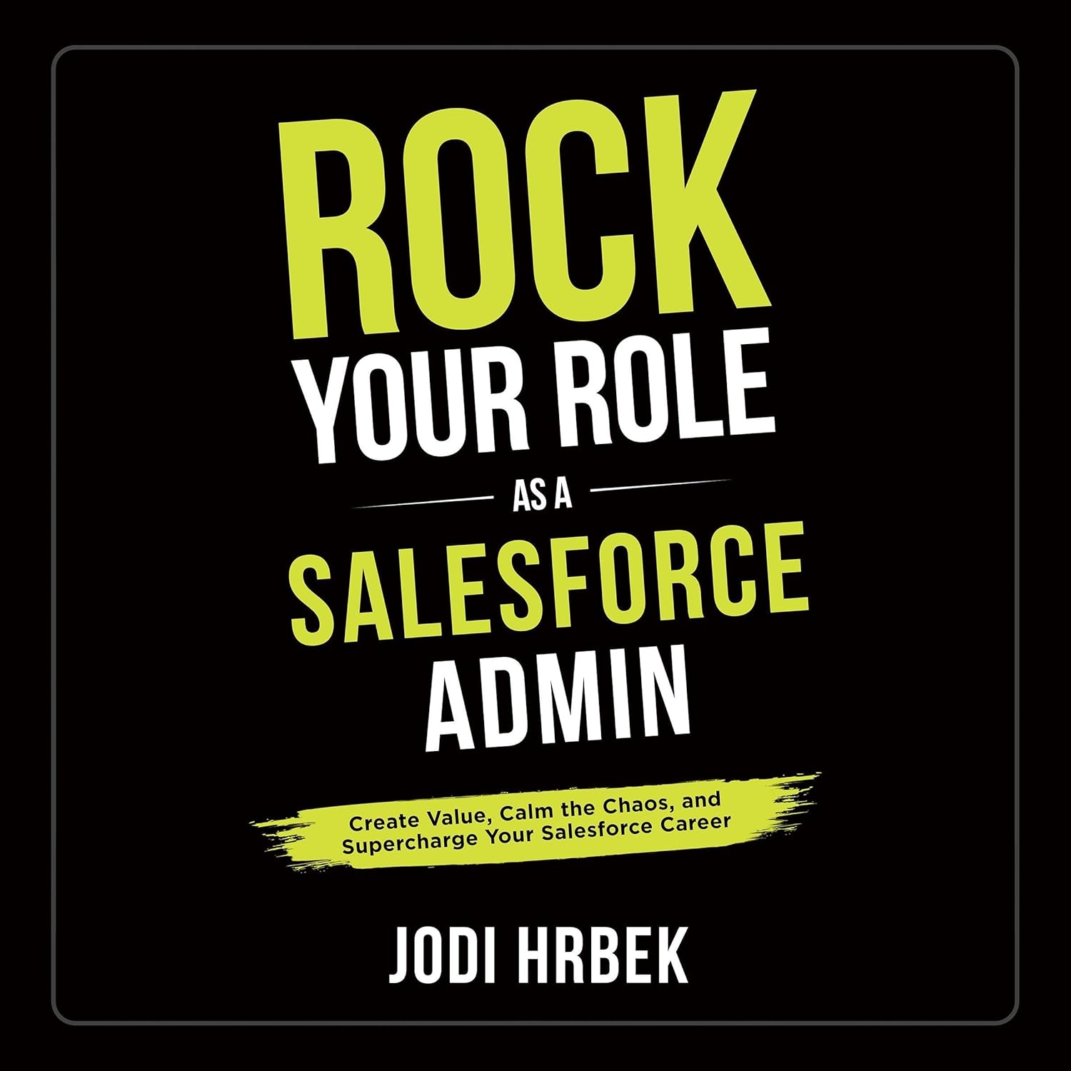 Rock Your Role as a Salesforce Admin: Create Value, Calm the Chaos, and Supercharge Your Salesforce Career