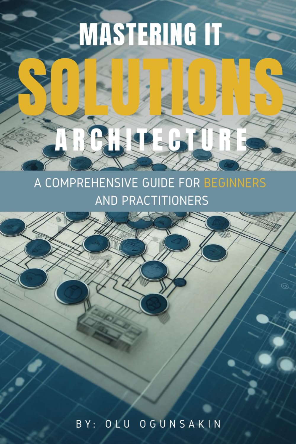 Mastering IT Solutions Architecture: A Comprehensive Guide for Beginners and Practitioners