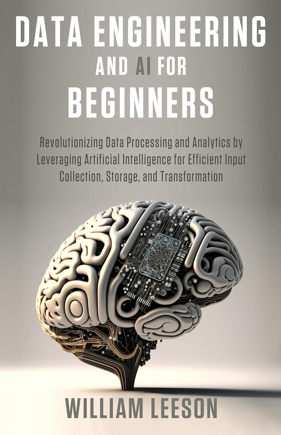 DATA ENGINEERING AND AI FOR BEGINNERS: Revolutionizing Data Processing and Analytics by Leveraging Artificial Intelligence for Efficient Input Collection, Storage, and Transformation (World of AI)