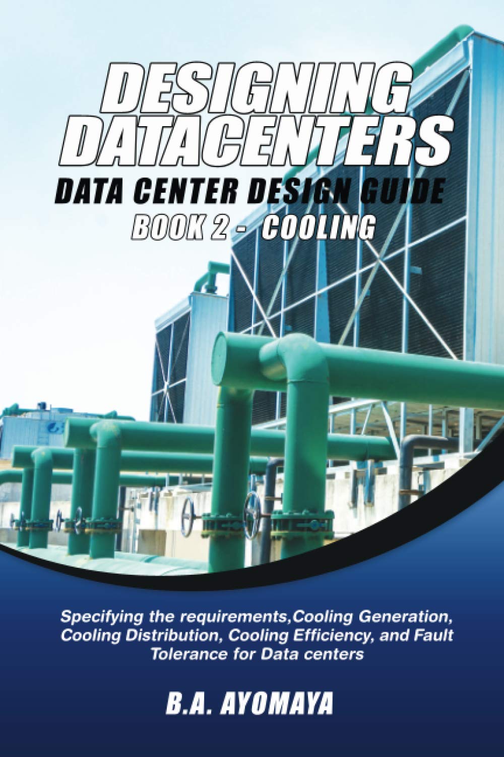 Data Center Design Guide – Book 2: Cooling: Specifying the requirements, cooling generation, cooling distribution, cooling efficiency, and fault tolerance for data centers