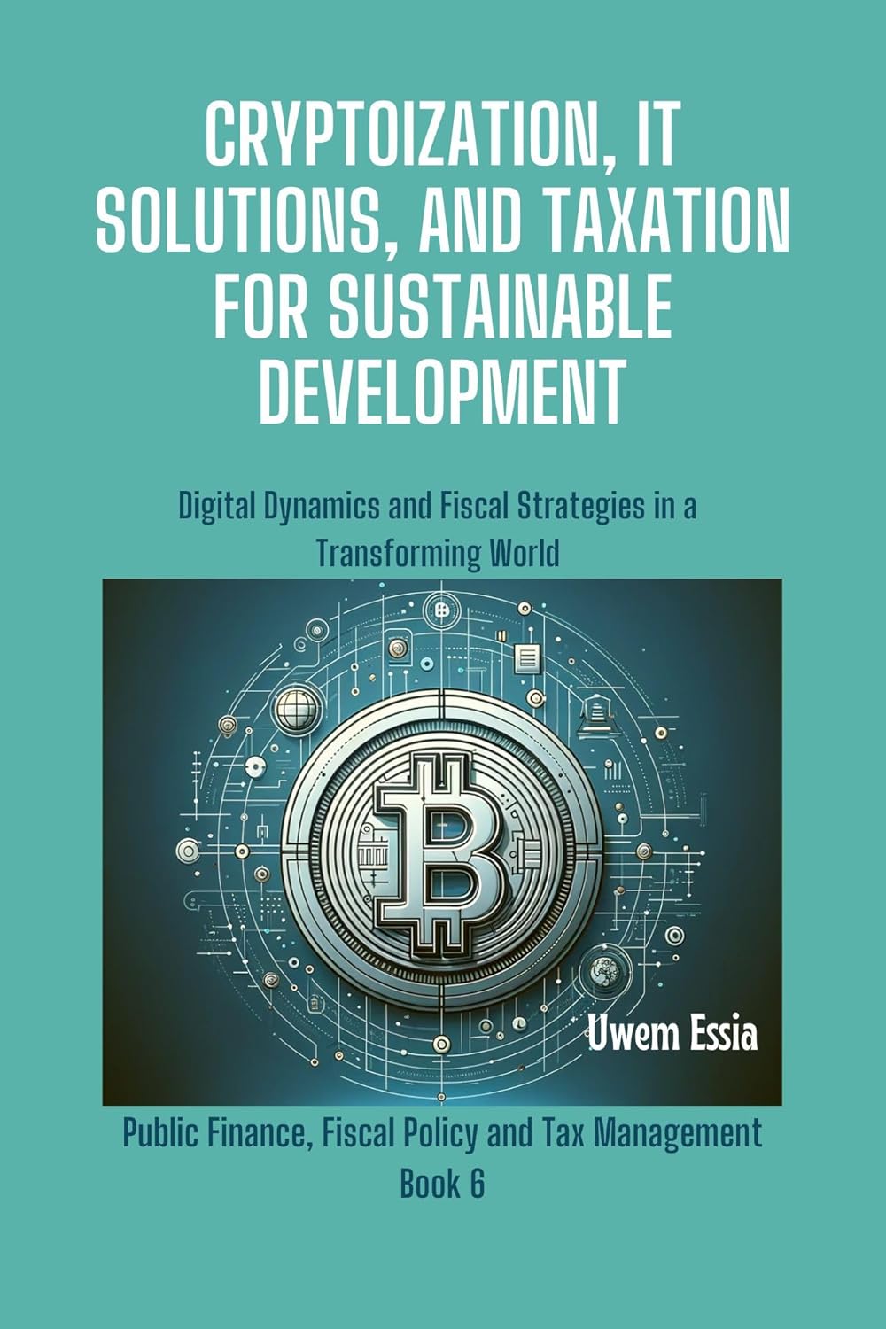 CRYPTOIZATION, IT SOLUTIONS, AND TAXATION FOR SUSTAINABLE DEVELOPMENT: Digital Dynamics and Fiscal Strategies in a Transforming World (Public Finance, Fiscal Policy and Tax Management Book 5)