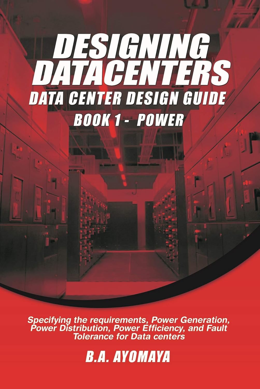 Designing Data Centers – Book 1: Power: Specifying the requirements, power generation, power distribution, power efficiency, and fault tolerance for data centers