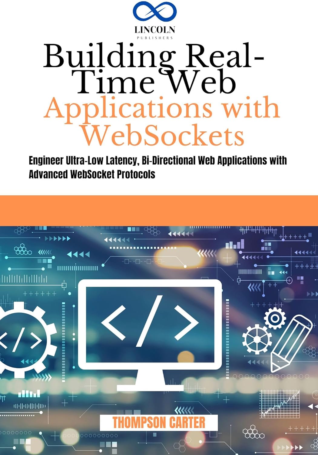 Building Real-Time Web Applications with WebSockets: Engineer Ultra-Low Latency, Bi-Directional Web Applications with Advanced WebSocket Protocols