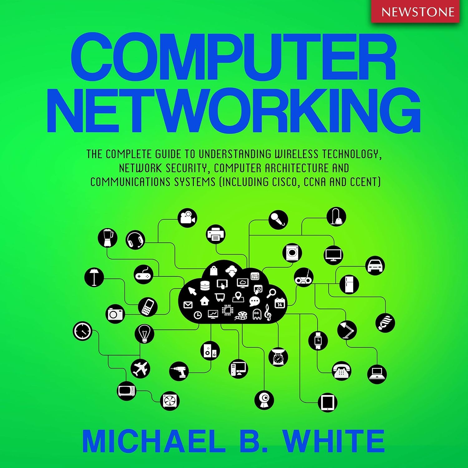 Computer Networking: The Complete Guide to Understanding Wireless Technology, Network Security, Computer Architecture and Communications Systems (Including Cisco, CCNA and CCENT)