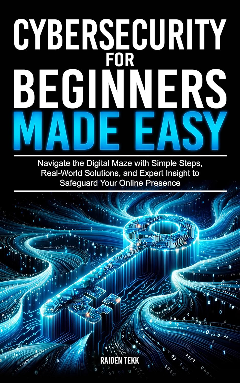 CYBERSECURITY FOR BEGINNERS MADE EASY: Navigate the Digital Maze With Simple Steps, Real-World Solutions, and Expert Insights to Safeguard Your Online Presence