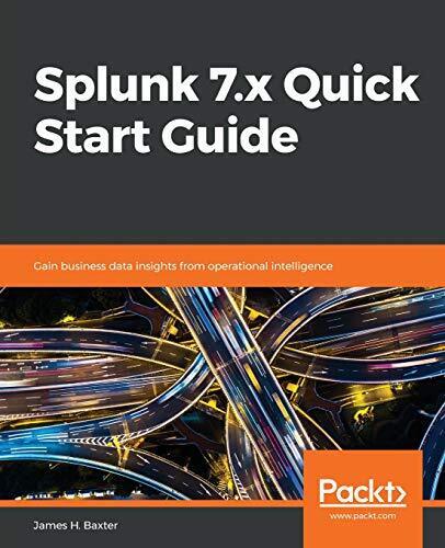 SPLUNK 7.X QUICK START GUIDE: GAIN BUSINESS DATA INSIGHTS By James H. Baxter NEW