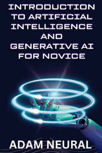 Introduction to Artificial Intelligence and Generative AI for Novice by Adam Neu