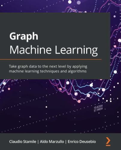 Graph Machine Learning: Take graph data to the next level by applying machine ..