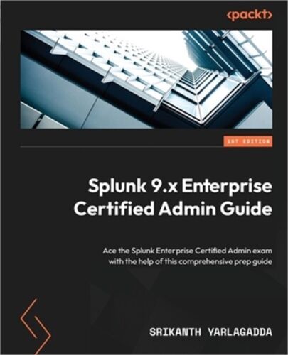 Splunk 9.x Enterprise Certified Admin Guide: Ace the Splunk Enterprise Certified