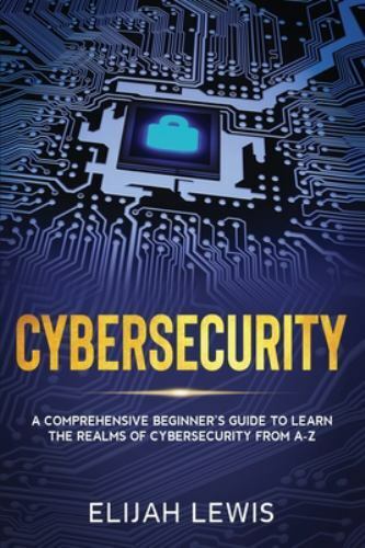 Cybersecurity: A Comprehensive Beginner’s Guide to learn the Realms of Cybersecu