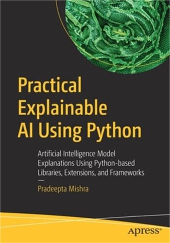 Practical Explainable AI Using Python: Artificial Intelligence Model Explanation