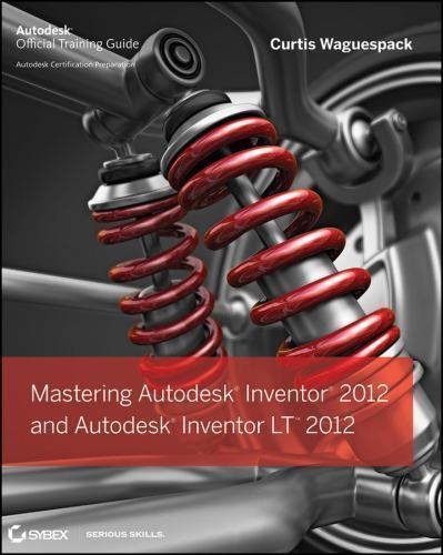 MASTERING AUTODESK INVENTOR 2013 AND AUTODESK INVENTOR LT By Curtis Waguespack