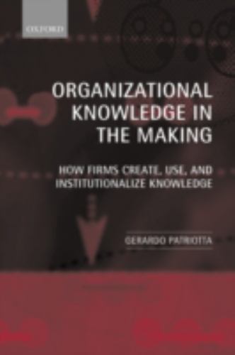 ORGANIZATIONAL KNOWLEDGE IN THE MAKING: HOW FIRMS CREATE, By Gerardo Patriotta