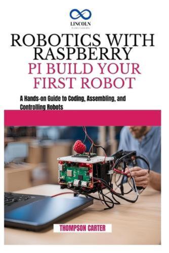 Robotics with Raspberry Pi: BUILD YOUR FIRST ROBOT: A Hands-on Guide to Coding,