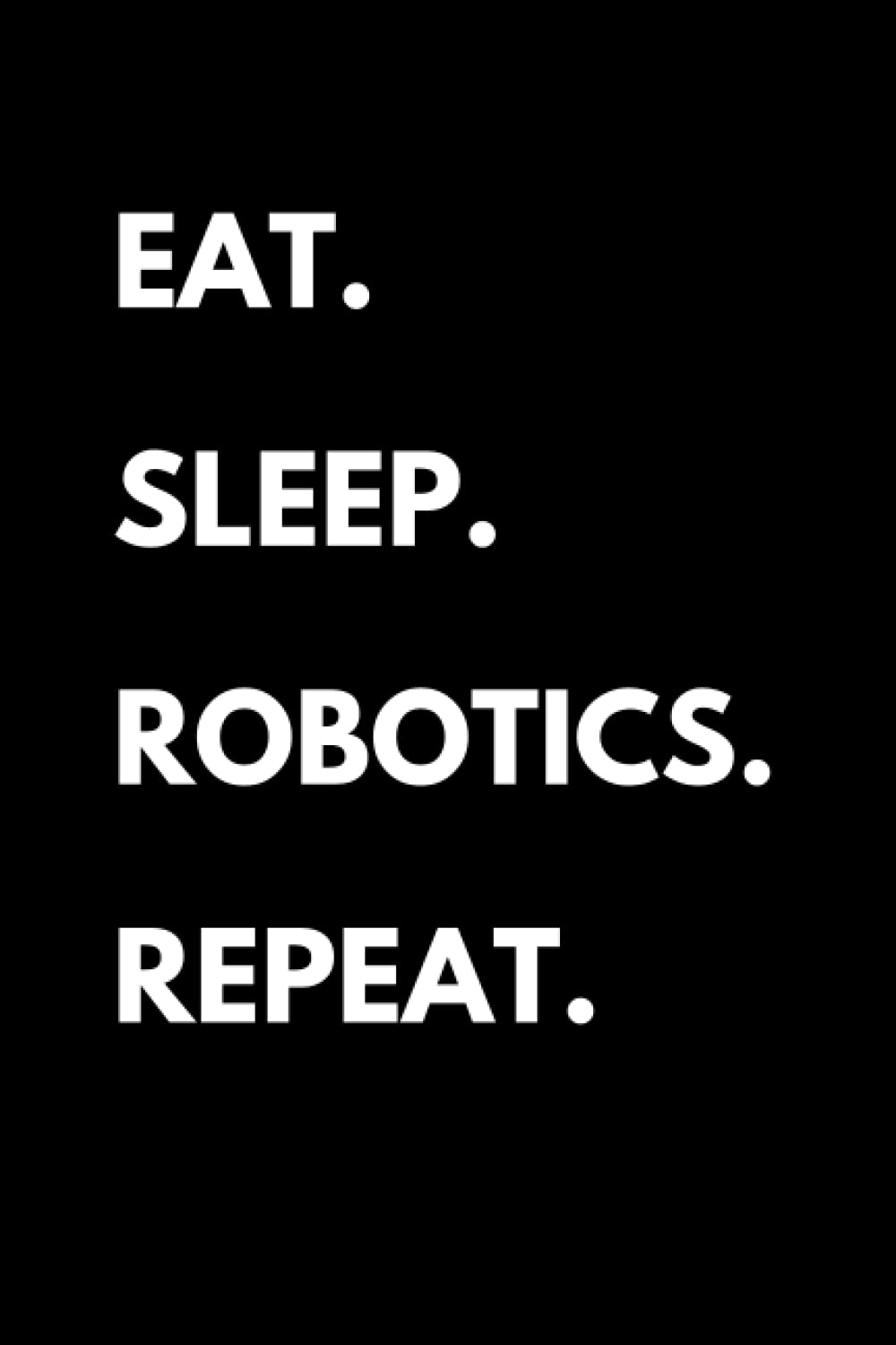 Eat Sleep Robotics Repeat: Funny Robotics Notebook With Lined Pages, A Great Appreciation Gift Idea For Robotics Teacher