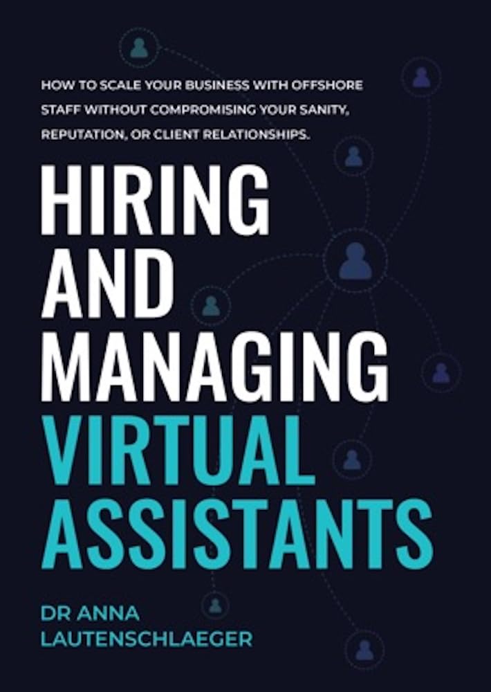 Hiring and Managing Virtual Assistants: or How to Scale Your Business with Offshore Staff without Compromising Your Sanity, Reputation, or Client Relationships.