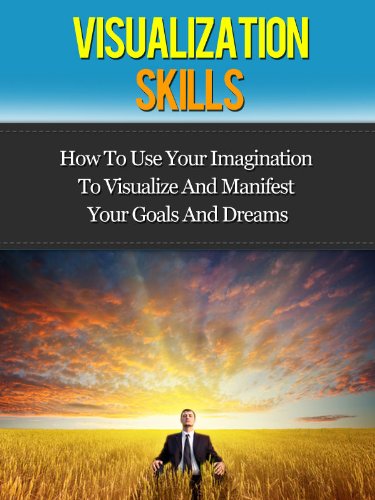 Visualization Skills – How To Use Your Imagination To Visualize And Manifest Your Goals And Dreams