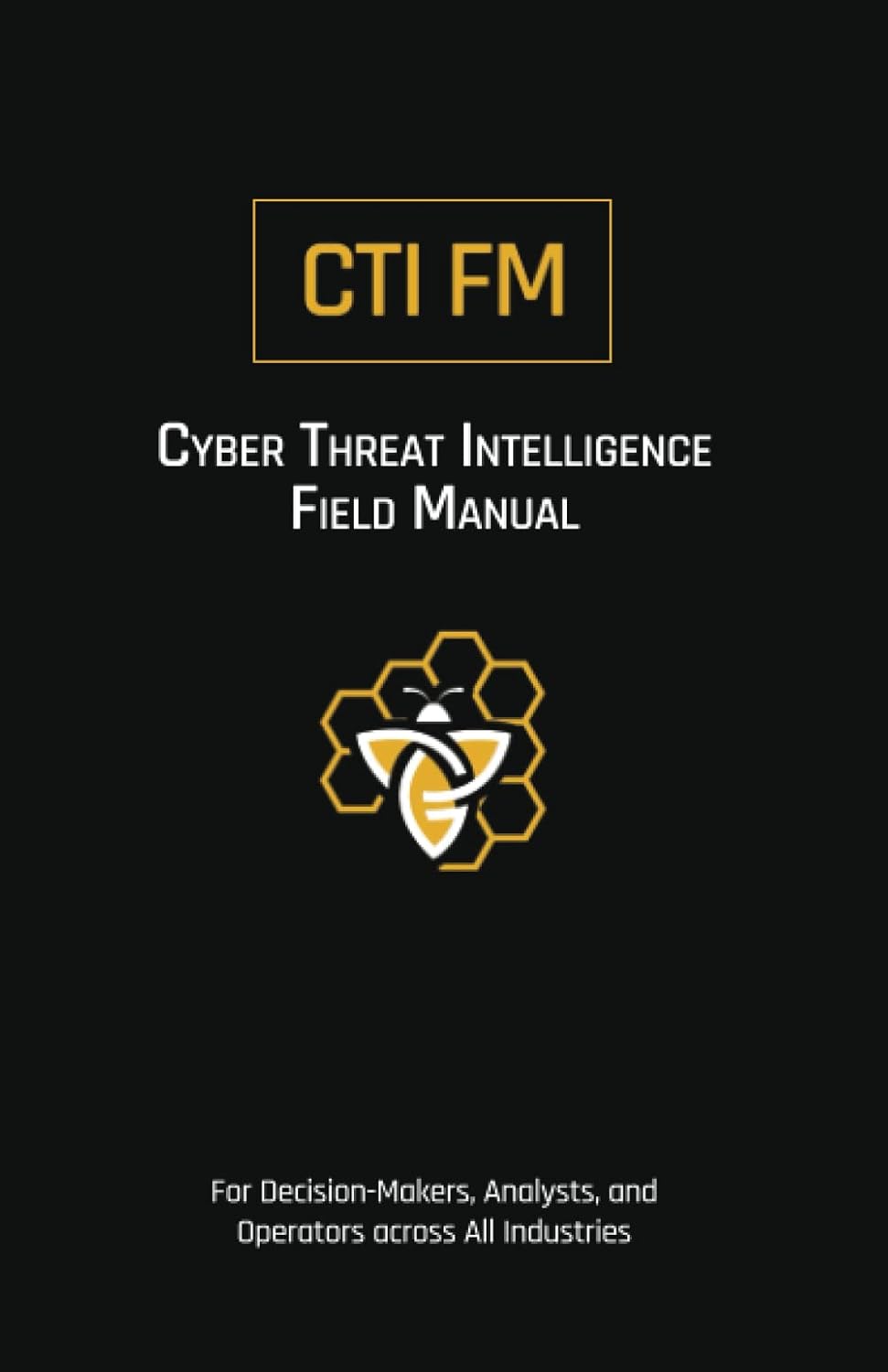 Cyber Threat Intelligence Field Manual (CTI FM): For Decision-Makers, Analysts, and Operators across All Industries