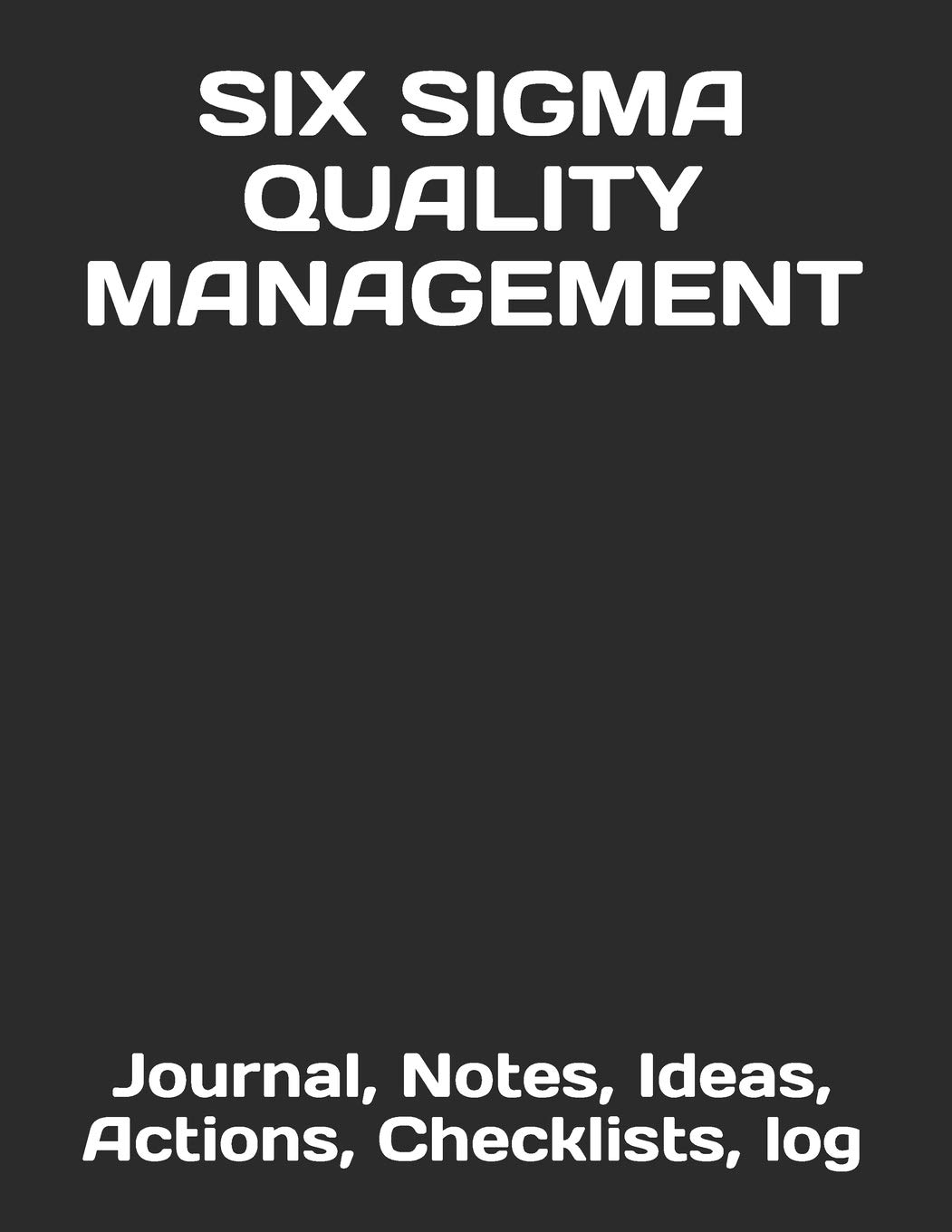 SIX SIGMA QUALITY MANAGEMENT: Journal, Notes, Ideas, Actions, Priorities, Checklists, Log (Quality Management, Continuous Improvement, ISO, TS, Six Sigma, Lean Journals and Notebooks)