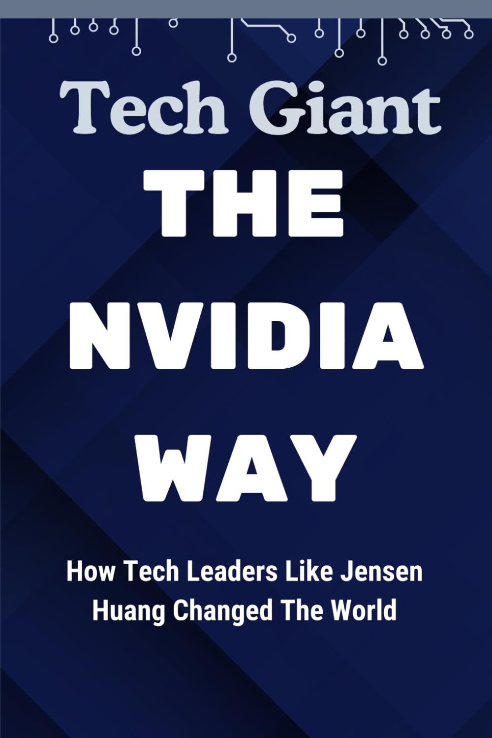 The Nvidia Way Tech Giant: How Tech Leaders Like Jensen Huang Changed The World