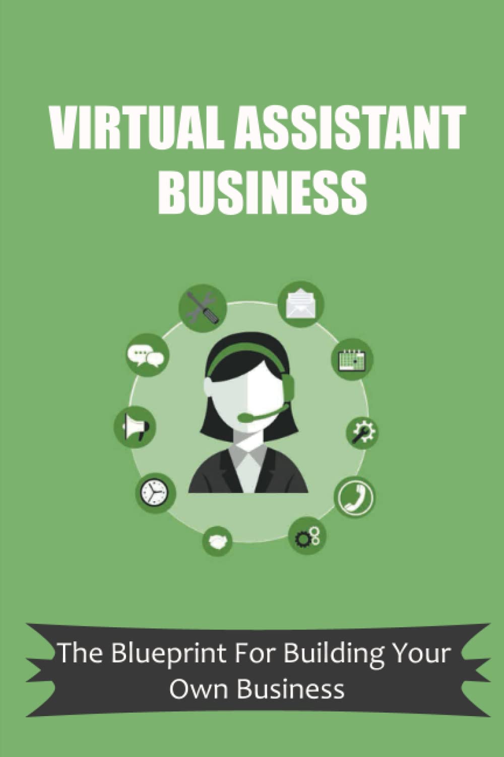 Virtual Assistant Business: The Blueprint For Building Your Own Business