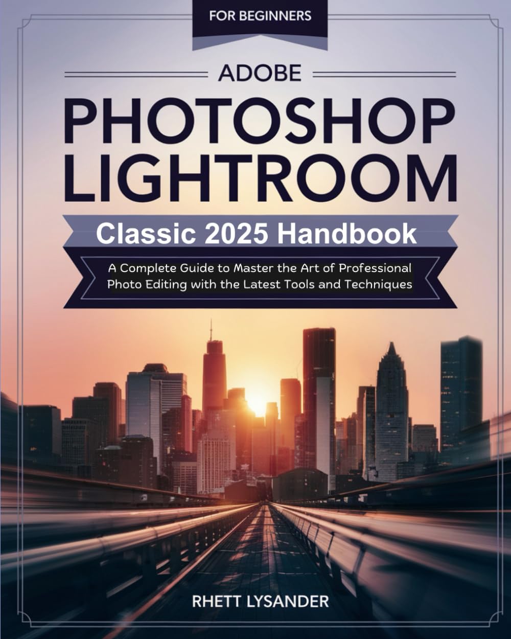 Adobe Photoshop Lightroom Classic 2025 Handbook for Beginners: A Complete Guide to Master the Art of Professional Photo Editing with the Latest Tools and Techniques