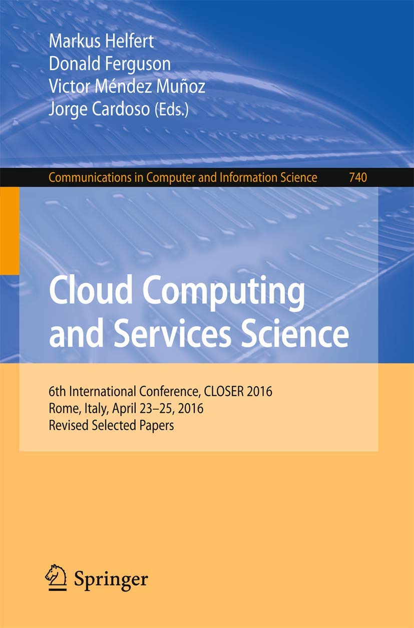 Cloud Computing and Services Science: 6th International Conference, CLOSER 2016, Rome, Italy, April 23-25, 2016, Revised Selected Papers (Communications in Computer and Information Science, 740)