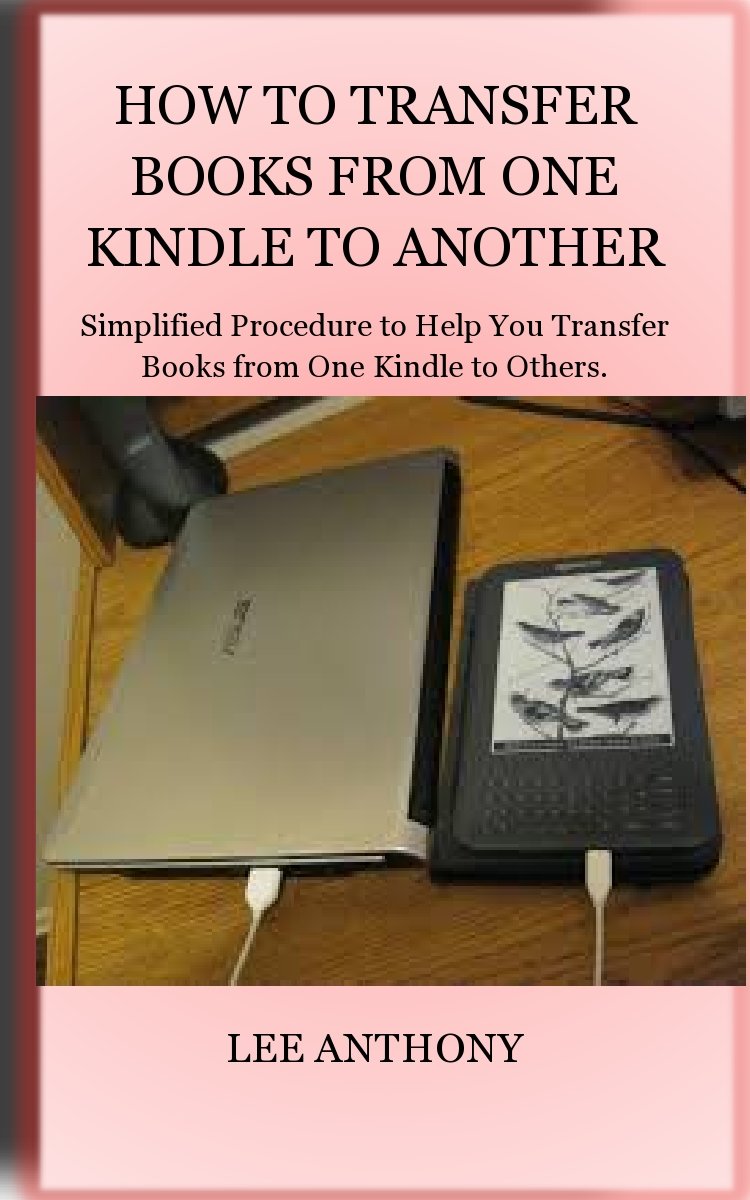 HOW TO TRANSFER BOOKS FROM ONE KINDLE TO ANOTHER: Simplified Procedure to Help You Transfer Books from One Kindle to Others.