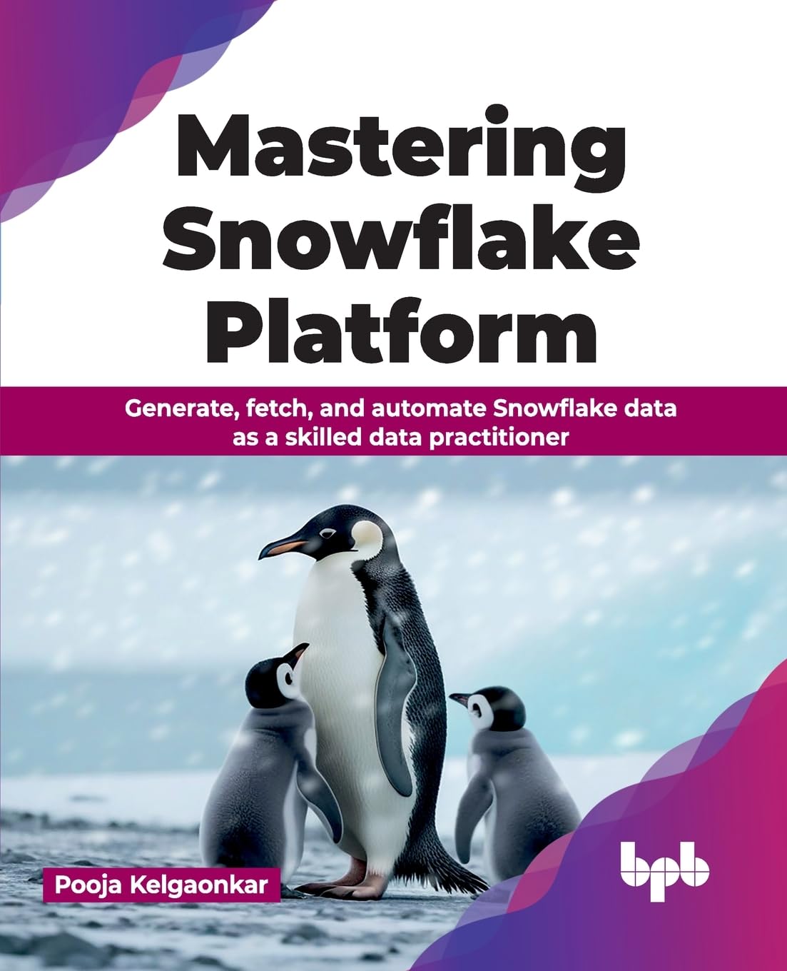 Mastering Snowflake Platform: Generate, fetch, and automate Snowflake data as a skilled data practitioner (English Edition)