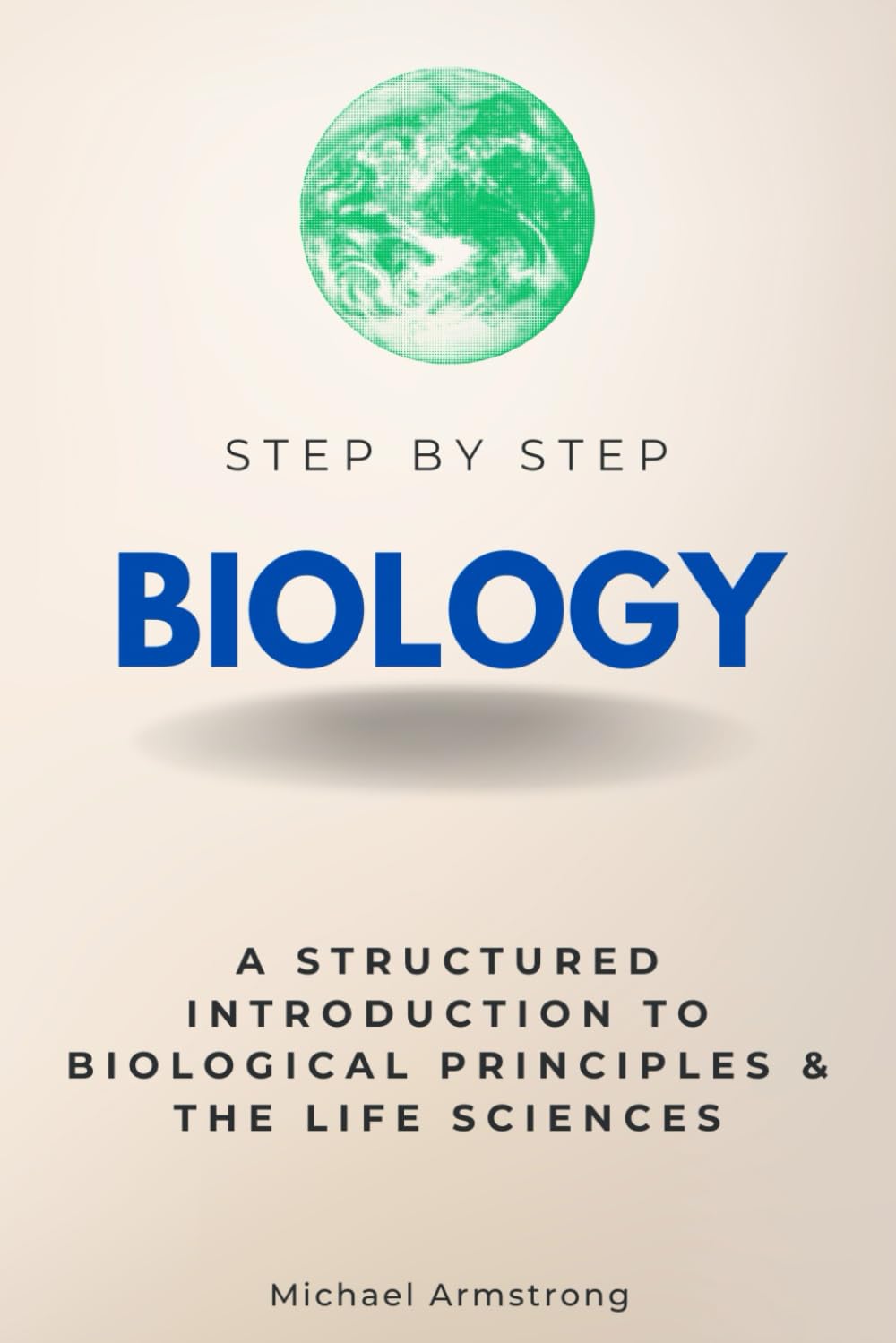 Biology Step by Step: A Structured Introduction to Biological Principles & the Life Sciences (Step By Step Subject Guides)