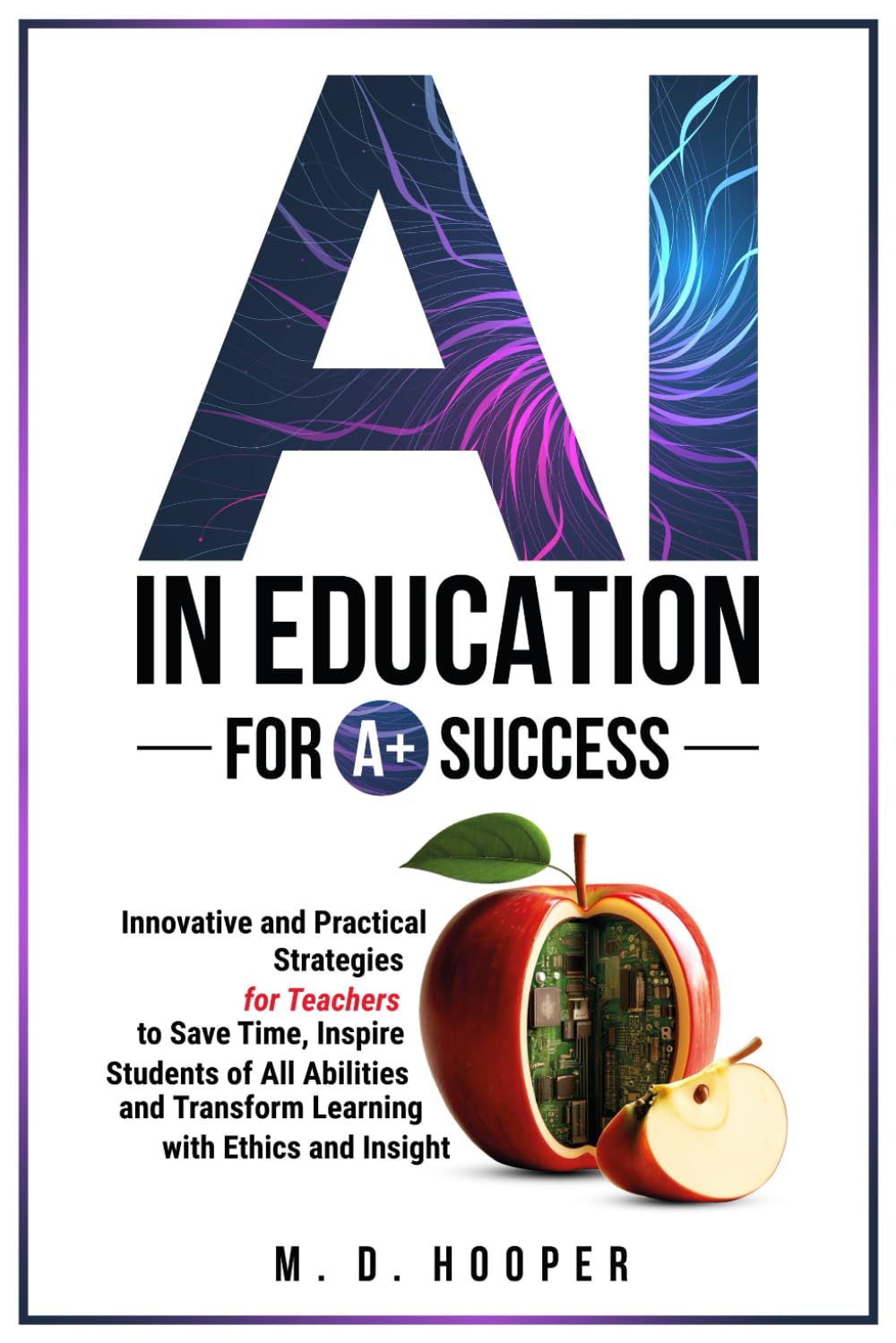 AI In Education For A+ Success: Innovative and Practical Strategies for Teachers to Save Time, Inspire Students of All Abilities and Transform Learning with Ethics and Insight