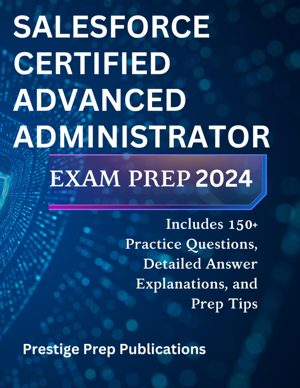 SALESFORCE CERTIFIED ADVANCED ADMINISTRATOR EXAM PREP 2024: Includes 150+ Practice Questions, Detailed Answer Explanations, and Prep Tips (Salesforce exams)