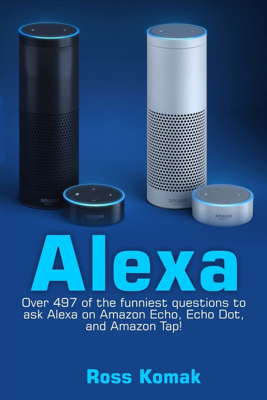 Alexa: Over 497 of the funniest questions to ask Alexa on Amazon Echo, Echo Dot, and Amazon Tap!