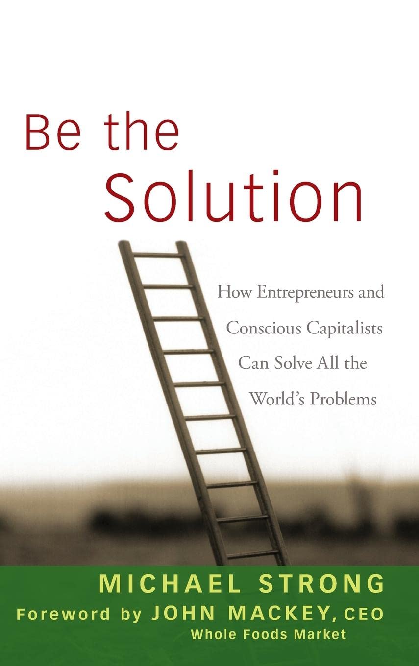 Be the Solution: How Entrepreneurs and Conscious Capitalists Can Solve All the World’s Problems