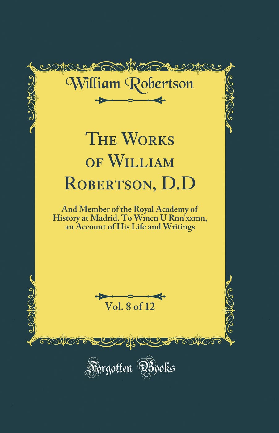 The Works of William Robertson, D.D, Vol. 8 of 12: And Member of the Royal Academy of History at Madrid. To Wmcn U Rnn’xxmn, an Account of His Life and Writings (Classic Reprint)