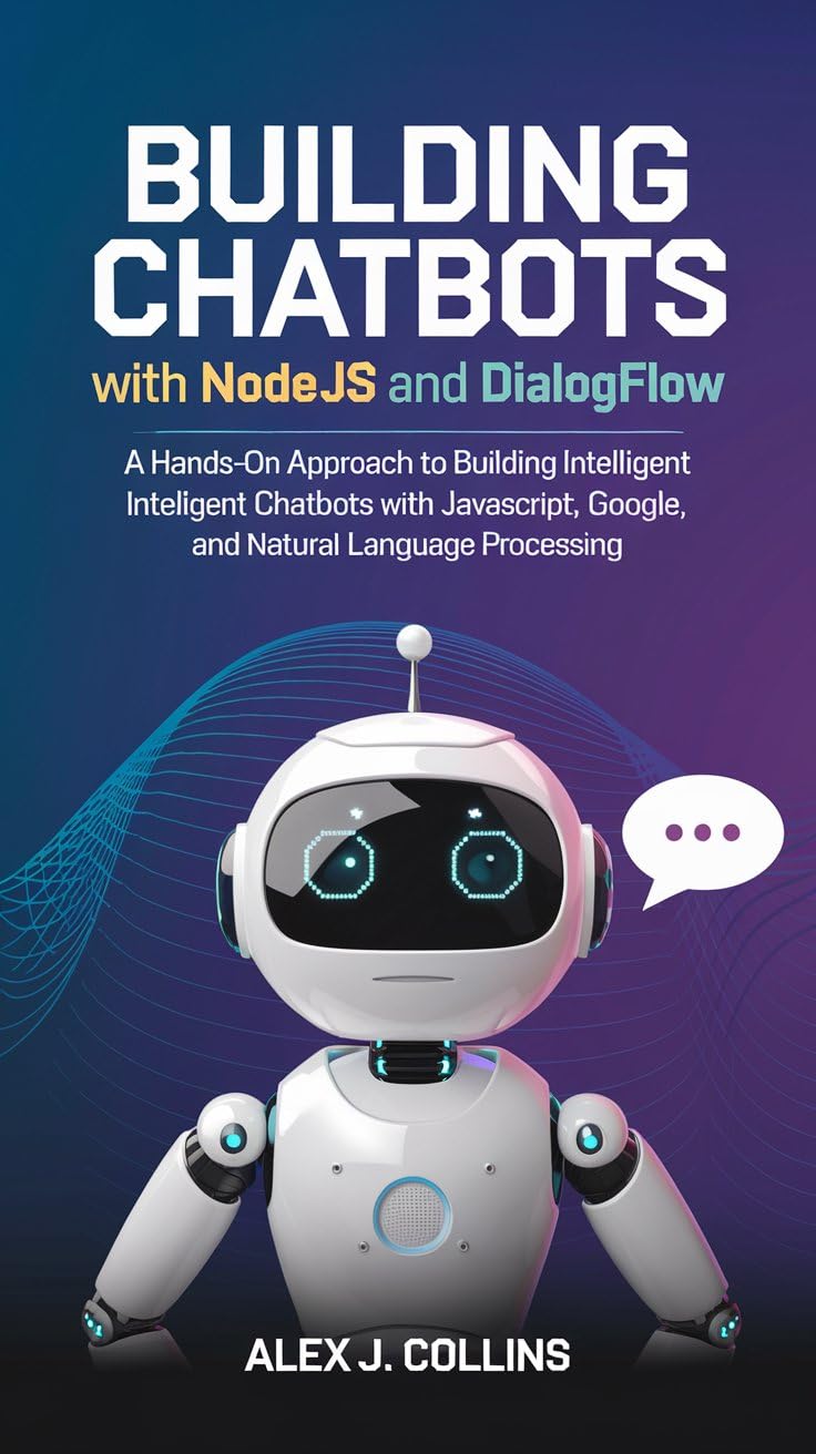 Building Chatbots with Node.Js and Dialogflow: A Hands-on Approach to Building Intelligent Chatbots with JavaScript, Google, and Natural Language Processing … programming and code mastery books Book 5)