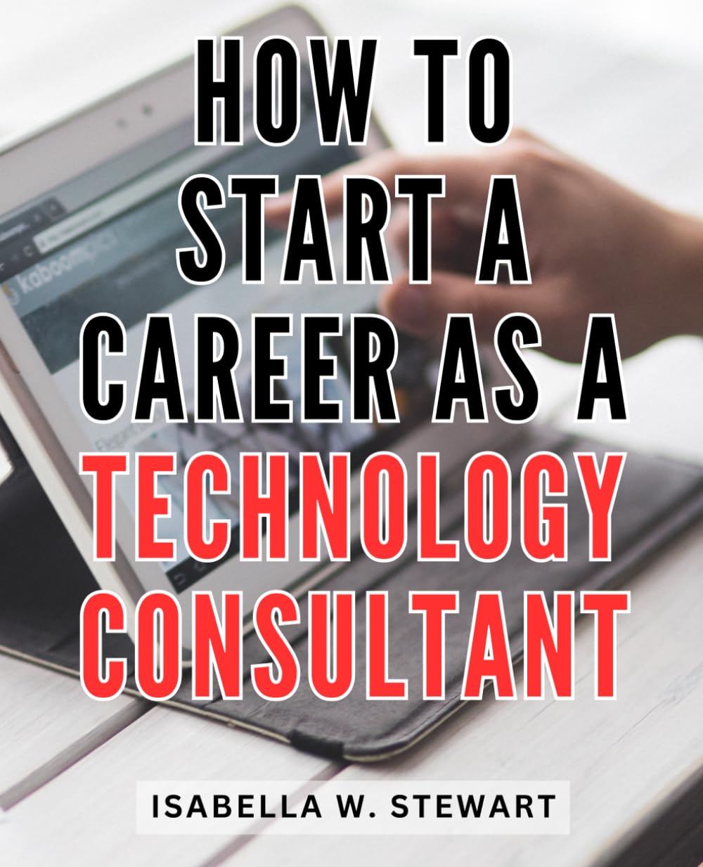 How To Start A Career As A Technology Consultant: Unlock the Secrets to Thriving in the IT Consulting Industry, Secure Your Ideal Job, and Fast-Track Your Career in Technology Consulting